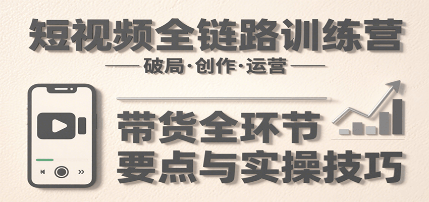 短视频全链路训练营:含破局、创作、运营、带货等多方面,详解各环节要点与实操技巧 470df6626650d3e.png