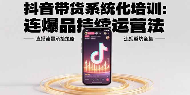 抖音带货系统化培训:连爆品持续运营法,直播流量承接策略,违规避坑全集 8037b1acebbfba7.jpg
